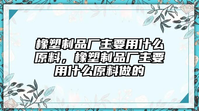 橡塑制品廠主要用什么原料，橡塑制品廠主要用什么原料做的