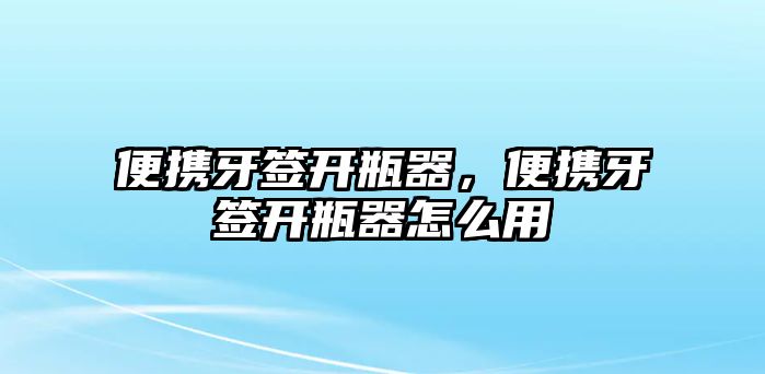 便攜牙簽開瓶器，便攜牙簽開瓶器怎么用