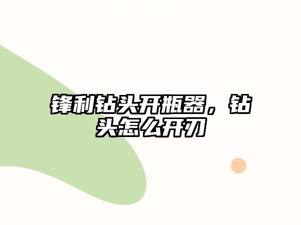 鋒利鉆頭開瓶器，鉆頭怎么開刃