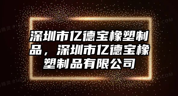 深圳市億德寶橡塑制品，深圳市億德寶橡塑制品有限公司