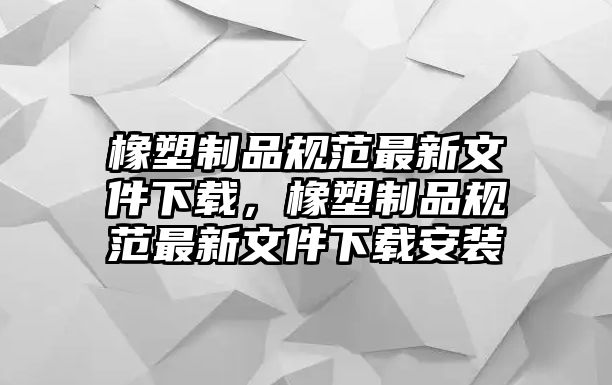 橡塑制品規(guī)范最新文件下載，橡塑制品規(guī)范最新文件下載安裝