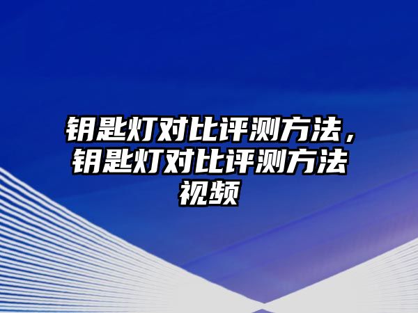 鑰匙燈對(duì)比評(píng)測方法，鑰匙燈對(duì)比評(píng)測方法視頻