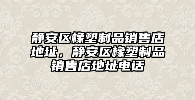 靜安區(qū)橡塑制品銷售店地址，靜安區(qū)橡塑制品銷售店地址電話