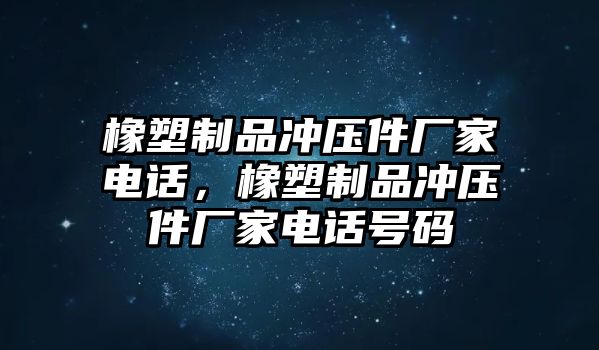 橡塑制品沖壓件廠家電話，橡塑制品沖壓件廠家電話號(hào)碼