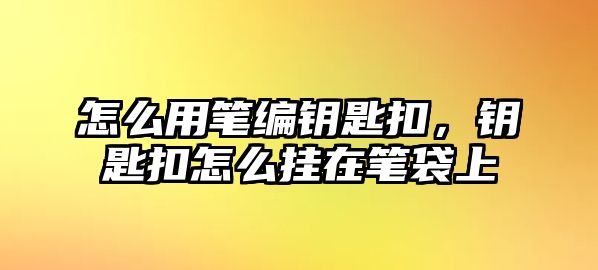 怎么用筆編鑰匙扣，鑰匙扣怎么掛在筆袋上