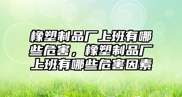 橡塑制品廠(chǎng)上班有哪些危害，橡塑制品廠(chǎng)上班有哪些危害因素