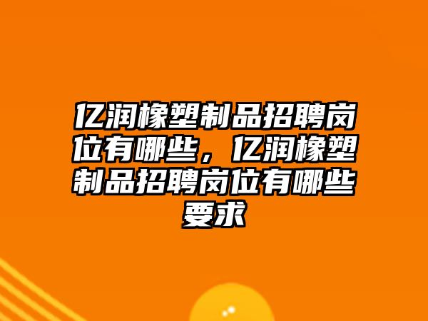 億潤(rùn)橡塑制品招聘崗位有哪些，億潤(rùn)橡塑制品招聘崗位有哪些要求