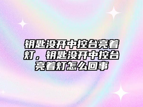 鑰匙沒開中控臺亮著燈，鑰匙沒開中控臺亮著燈怎么回事