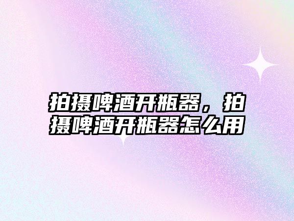 拍攝啤酒開瓶器，拍攝啤酒開瓶器怎么用