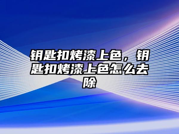 鑰匙扣烤漆上色，鑰匙扣烤漆上色怎么去除