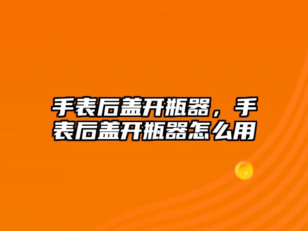 手表后蓋開瓶器，手表后蓋開瓶器怎么用