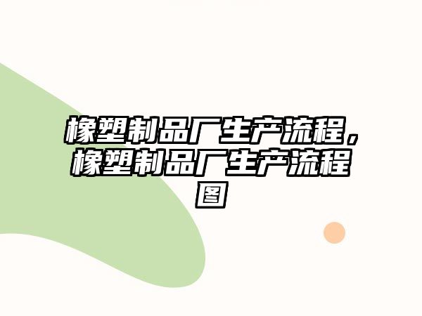 橡塑制品廠生產(chǎn)流程，橡塑制品廠生產(chǎn)流程圖