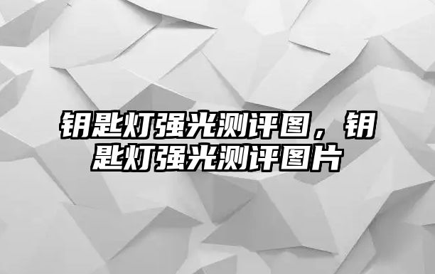 鑰匙燈強(qiáng)光測(cè)評(píng)圖，鑰匙燈強(qiáng)光測(cè)評(píng)圖片