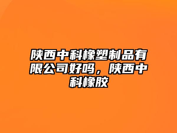 陜西中科橡塑制品有限公司好嗎，陜西中科橡膠