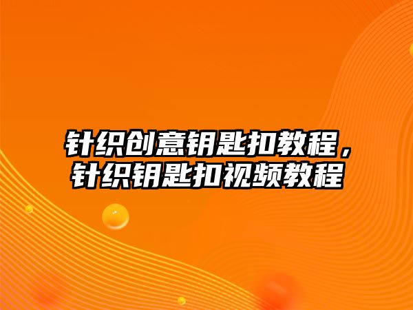 針織創(chuàng)意鑰匙扣教程，針織鑰匙扣視頻教程