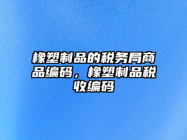 橡塑制品的稅務(wù)局商品編碼，橡塑制品稅收編碼