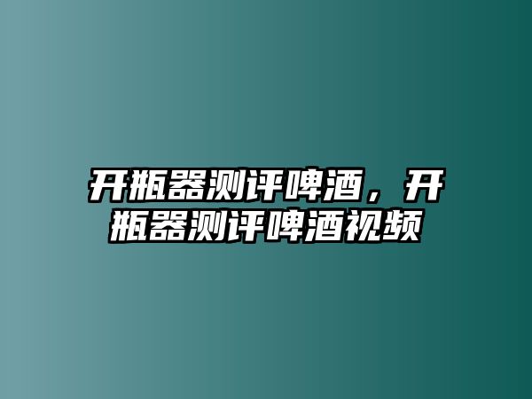 開瓶器測評(píng)啤酒，開瓶器測評(píng)啤酒視頻