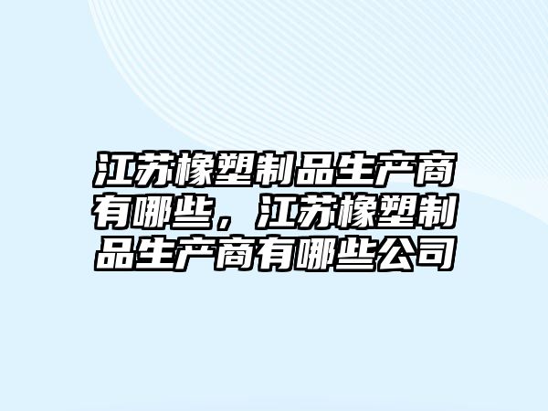 江蘇橡塑制品生產(chǎn)商有哪些，江蘇橡塑制品生產(chǎn)商有哪些公司