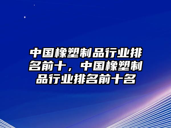 中國橡塑制品行業(yè)排名前十，中國橡塑制品行業(yè)排名前十名