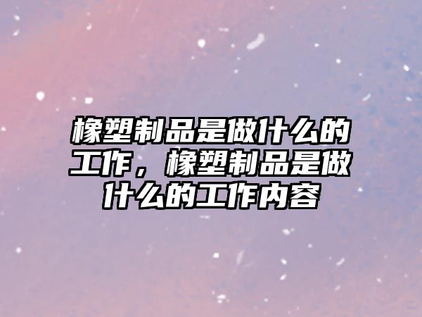 橡塑制品是做什么的工作，橡塑制品是做什么的工作內(nèi)容