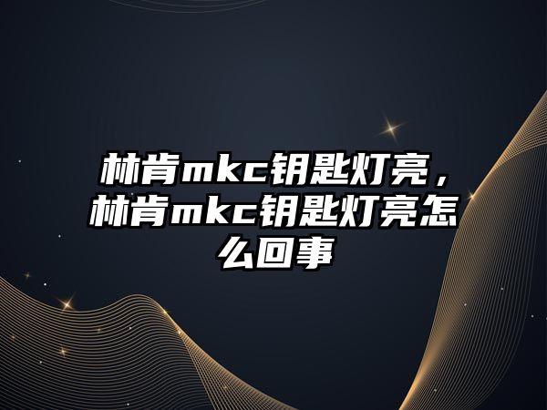 林肯mkc鑰匙燈亮，林肯mkc鑰匙燈亮怎么回事