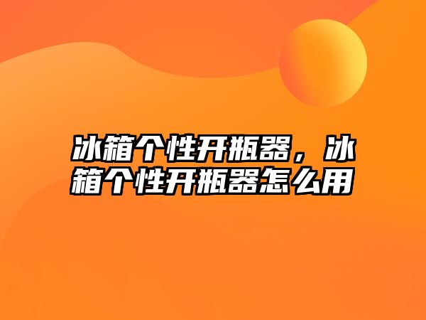 冰箱個性開瓶器，冰箱個性開瓶器怎么用