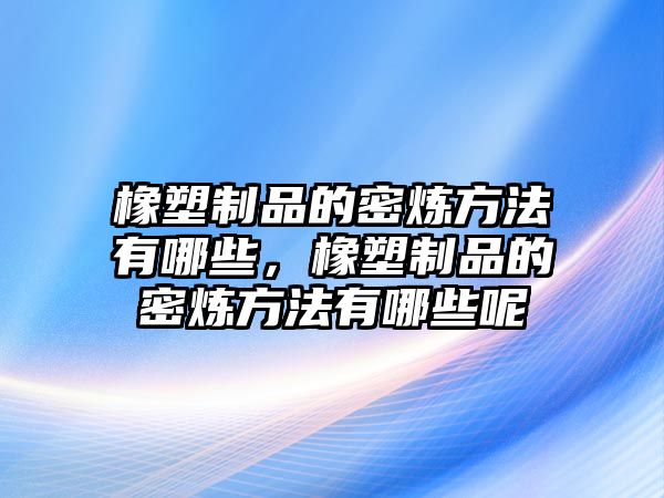 橡塑制品的密煉方法有哪些，橡塑制品的密煉方法有哪些呢