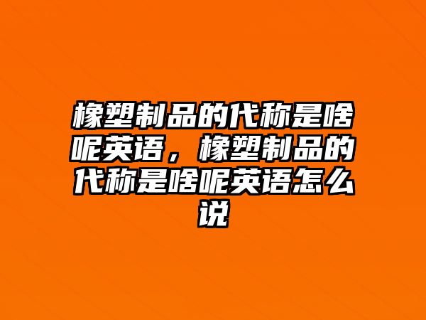 橡塑制品的代稱是啥呢英語，橡塑制品的代稱是啥呢英語怎么說