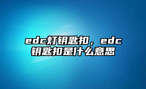 edc燈鑰匙扣，edc鑰匙扣是什么意思