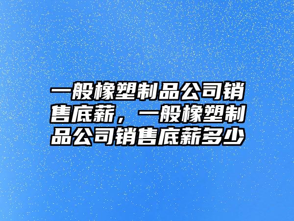 一般橡塑制品公司銷售底薪，一般橡塑制品公司銷售底薪多少