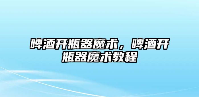 啤酒開瓶器魔術(shù)，啤酒開瓶器魔術(shù)教程