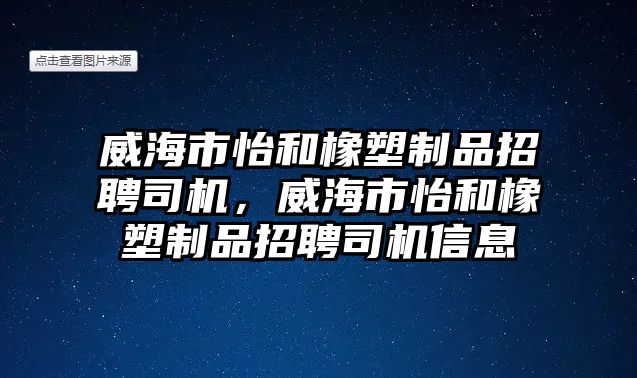 威海市怡和橡塑制品招聘司機(jī)，威海市怡和橡塑制品招聘司機(jī)信息