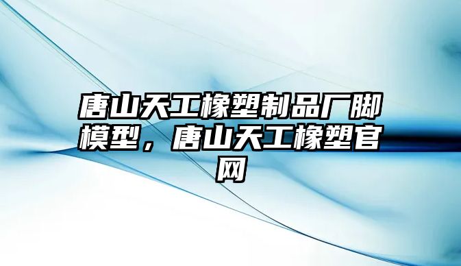 唐山天工橡塑制品廠腳模型，唐山天工橡塑官網(wǎng)