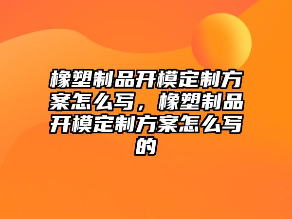 橡塑制品開模定制方案怎么寫，橡塑制品開模定制方案怎么寫的