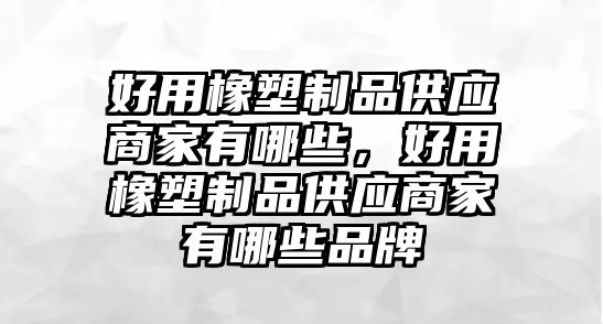 好用橡塑制品供應商家有哪些，好用橡塑制品供應商家有哪些品牌