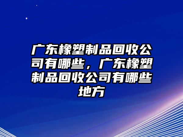 廣東橡塑制品回收公司有哪些，廣東橡塑制品回收公司有哪些地方