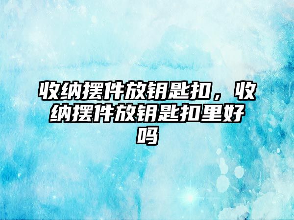 收納擺件放鑰匙扣，收納擺件放鑰匙扣里好嗎