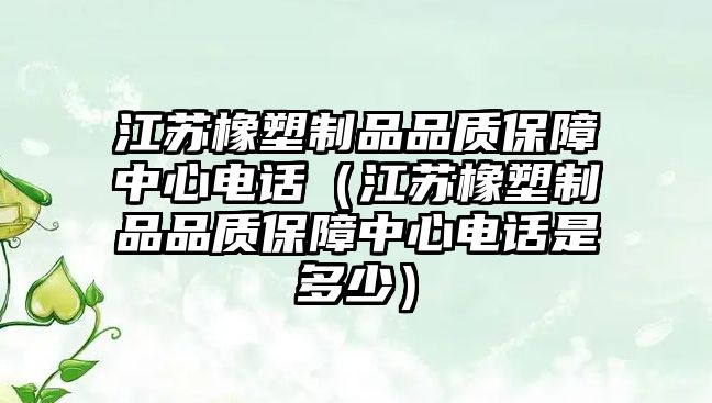 江蘇橡塑制品品質(zhì)保障中心電話（江蘇橡塑制品品質(zhì)保障中心電話是多少）