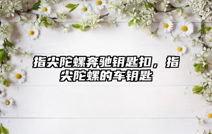 指尖陀螺奔馳鑰匙扣，指尖陀螺的車鑰匙