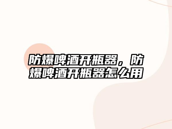 防爆啤酒開瓶器，防爆啤酒開瓶器怎么用