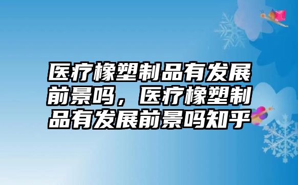 醫(yī)療橡塑制品有發(fā)展前景嗎，醫(yī)療橡塑制品有發(fā)展前景嗎知乎