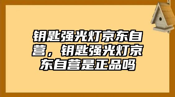 鑰匙強(qiáng)光燈京東自營，鑰匙強(qiáng)光燈京東自營是正品嗎