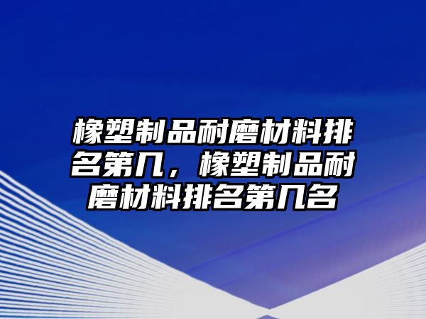 橡塑制品耐磨材料排名第幾，橡塑制品耐磨材料排名第幾名