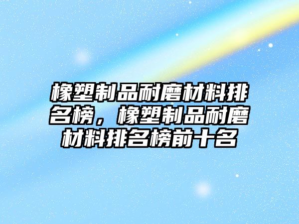 橡塑制品耐磨材料排名榜，橡塑制品耐磨材料排名榜前十名