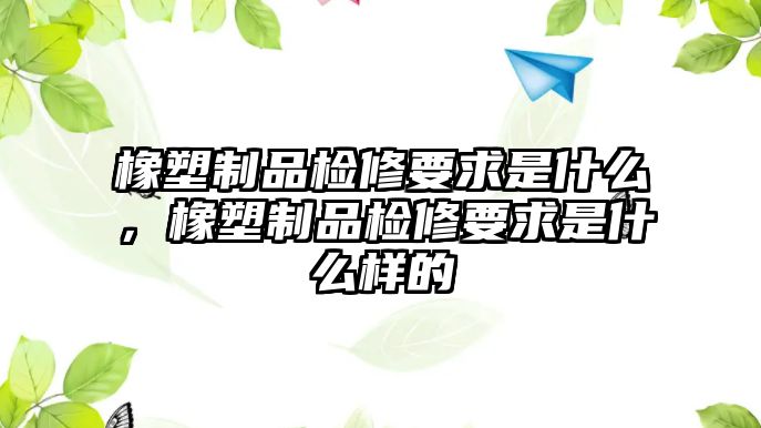 橡塑制品檢修要求是什么，橡塑制品檢修要求是什么樣的