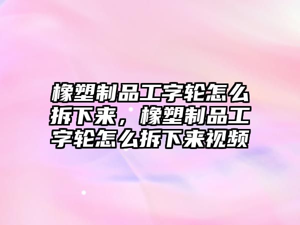 橡塑制品工字輪怎么拆下來，橡塑制品工字輪怎么拆下來視頻