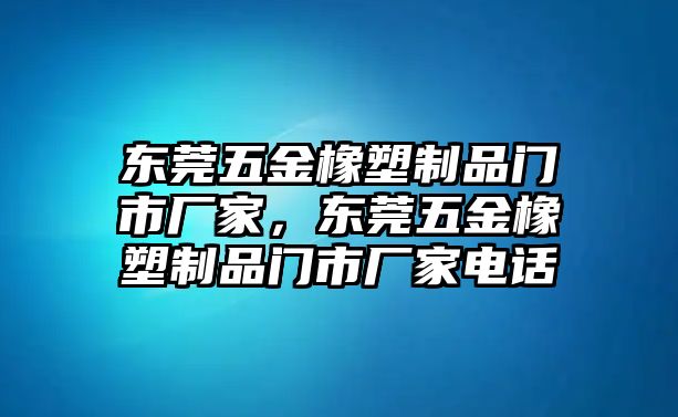 東莞五金橡塑制品門市廠家，東莞五金橡塑制品門市廠家電話