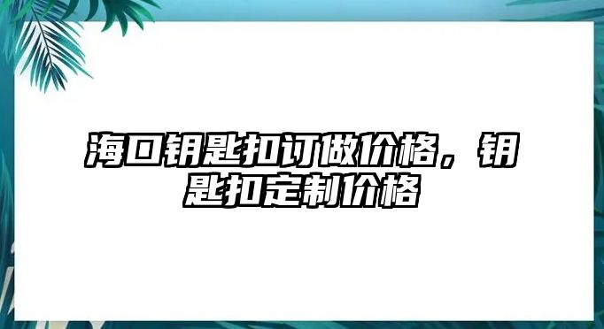 ?？阼€匙扣訂做價格，鑰匙扣定制價格