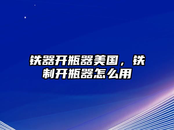 鐵器開瓶器美國，鐵制開瓶器怎么用