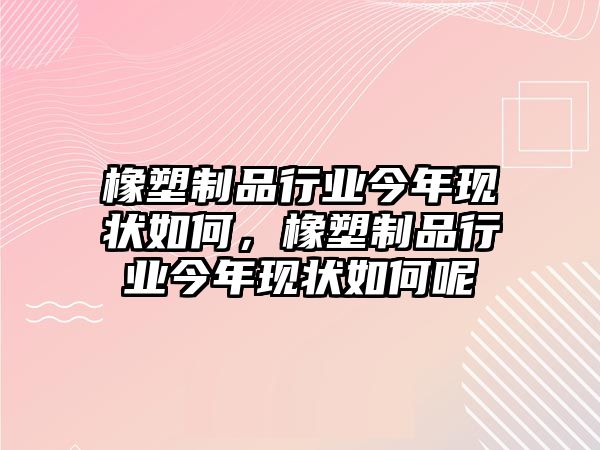 橡塑制品行業(yè)今年現(xiàn)狀如何，橡塑制品行業(yè)今年現(xiàn)狀如何呢